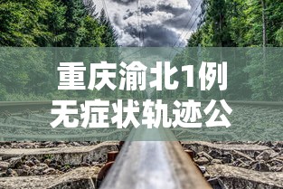 重庆渝北1例无症状轨迹公布:重庆渝北 确诊 重庆渝北1例无症状轨迹公布:重庆渝北 确诊