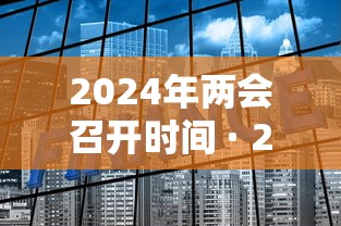 2024年两会召开时间 · 2024年两会召开时间和结束时间是哪一天