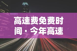 高速费免费时间 · 今年高速费免费时间 高速费免费时间 · 今年高速费免费时间
