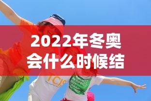 冬奥会什么时候结束