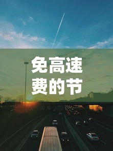 免高速费的节日2022年：免收高速费的节日