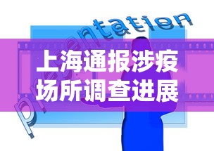 上海通报涉疫场所调查进展：上海疫情涉及场所