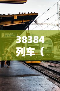 38384列车（3838是38列车）