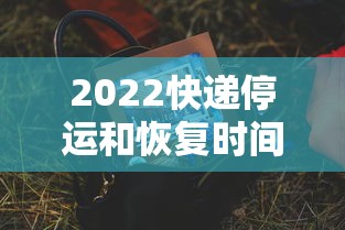 2022快递停运和恢复时间：2021年最新快递停运通知