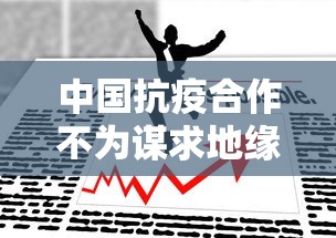 中国抗疫合作不为谋求地缘政治目标：中国在全球抗疫合作中的主要举措和贡献