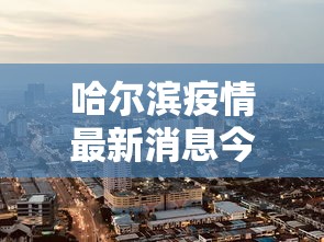 哈尔滨疫情最新消息今天封城了（哈尔滨疫情最新哈尔滨几例）