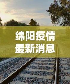 绵阳疫情最新消息今天：绵阳疫情最新动态