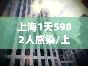 上海1天5982人感染/上海每天疫情数据统计