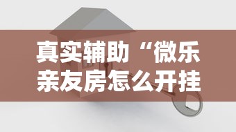 真实辅助“微乐亲友房怎么开挂	”附开挂脚本详细步骤