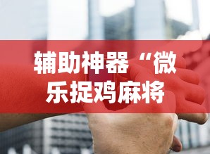 辅助神器“微乐捉鸡麻将外卦神器下载安装免费”科技辅助神器手机版教程
