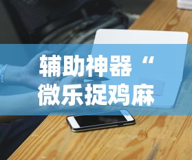 辅助神器“微乐捉鸡麻将外卦神器下载安装免费	”科技辅助神器手机版教程