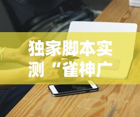 独家脚本实测“雀神广东麻将微信挂”科技辅助神器手机版