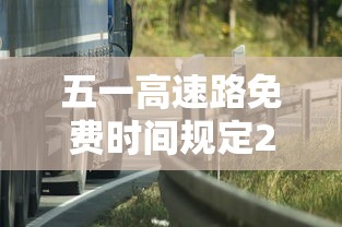 五一高速路免费时间规定2023：五一高速路免费时间规定2023年