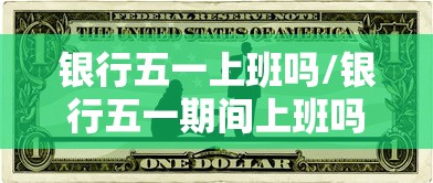 银行五一上班吗/银行五一期间上班吗