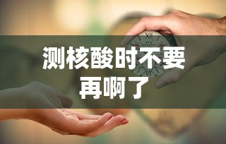 测核酸时不要再啊了