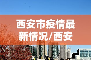 西安市疫情最新情况/西安市疫情最新情况今天新增