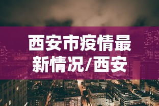 西安市疫情最新情况/西安市疫情最新情况今天新增