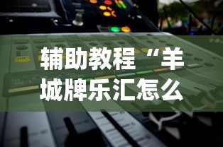 辅助教程“羊城牌乐汇怎么开挂(透视)”详细辅助透视