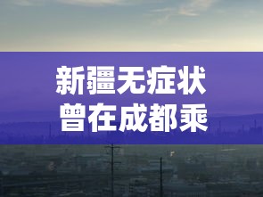新疆无症状曾在成都乘机/新疆无症状曾在成都乘机要隔离吗
