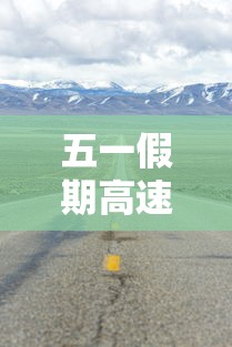五一假期高速公路免费时间2023/五一2021放假高速免费