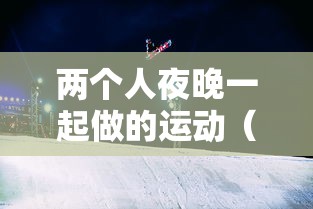 两个人夜晚一起做的运动（两个人晚上玩什么游戏合适）