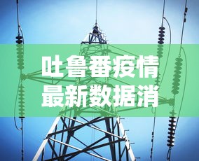 吐鲁番疫情最新数据消息：吐鲁番疫情最新今天的消息
