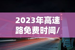 2023年高速路免费时间/2023年高速路免费时间是多少