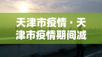 天津市疫情 · 天津市疫情期间减免优惠政策