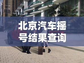 北京汽车摇号结果查询：北京小车摇号查询网站官网入口