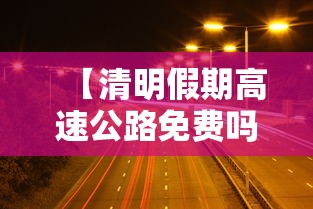 【清明假期高速公路免费吗 → 清明假期 高速免费吗】