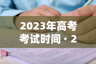 2023年高考考试时间 · 2023年高考考试时间是多少