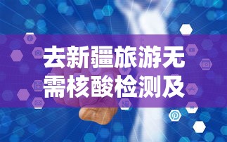去新疆旅游无需核酸检测及隔离 · 去新疆旅游需要检测核酸吗