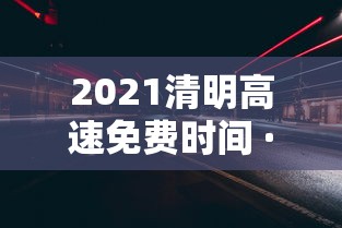 2021清明高速免费时间 · 2021清明高速免费时间表