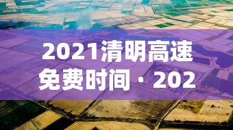 2021清明高速免费时间 · 2021清明高速免费时间表