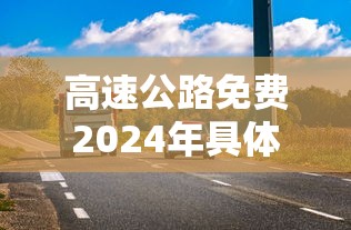 高速公路免费2024年具体时间是多少 · 二零二零年高速免费