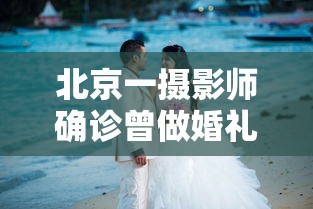 北京一摄影师确诊曾做婚礼拍摄（北京婚纱摄影师）