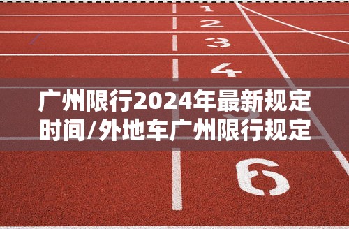 广州限行2024年最新规定时间/外地车广州限行规定