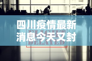 四川疫情最新消息今天又封了（四川疫情最新消息封城2021）