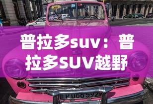 普拉多suv：普拉多SUV越野吉普车图片