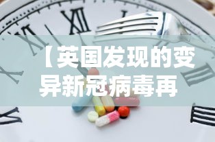 【英国发现的变异新冠病毒再次突变 → 英国发现的变异新冠病毒再次突变是什么】