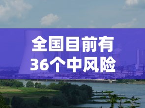全国目前有36个中风险地区