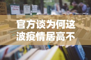 官方谈为何这波疫情居高不下（为何此次疫情如此严重）