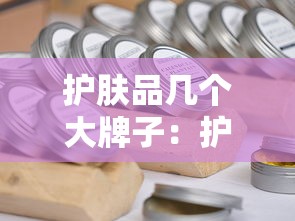 护肤品几个大牌子：护肤品有几个牌子