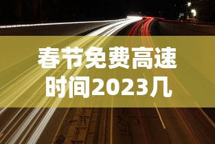 春节免费高速时间2023几天 · 春节免费高速公路