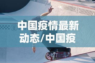 中国疫情最新动态/中国疫情最新消息?