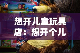 想开儿童玩具店：想开个儿童玩具店大概要多少钱