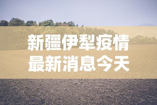 新疆伊犁疫情最新消息今天：新疆伊犁疫情最新通知