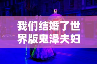 我们结婚了世界版鬼泽夫妇全集/世界版我们结婚吧鬼泽夫妇