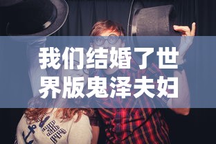 我们结婚了世界版鬼泽夫妇全集/世界版我们结婚吧鬼泽夫妇