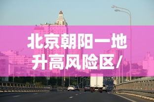 北京朝阳一地升高风险区/北京朝阳区最新风险等级7120